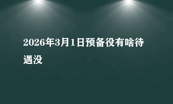 2026年3月1日预备役有啥待遇没