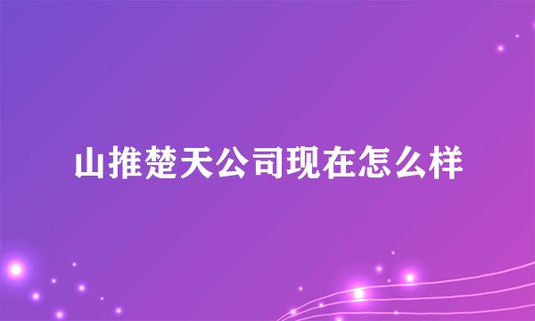 山推楚天公司现在怎么样