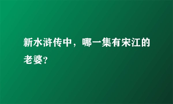 新水浒传中，哪一集有宋江的老婆？
