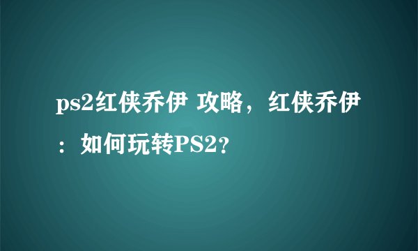 ps2红侠乔伊 攻略，红侠乔伊：如何玩转PS2？