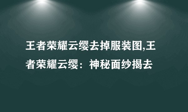 王者荣耀云缨去掉服装图,王者荣耀云缨：神秘面纱揭去