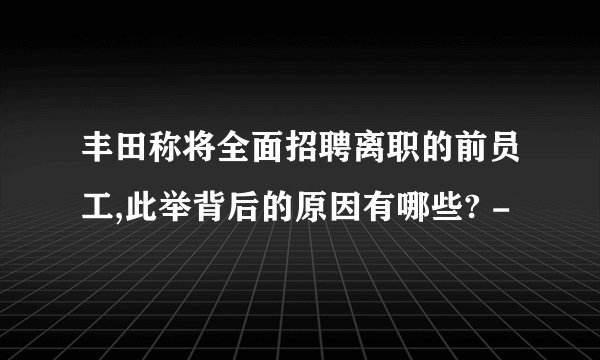 丰田称将全面招聘离职的前员工,此举背后的原因有哪些? -