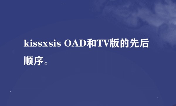 kissxsis OAD和TV版的先后顺序。