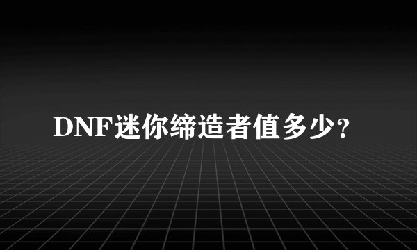 DNF迷你缔造者值多少？