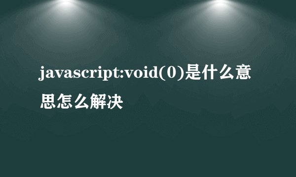 javascript:void(0)是什么意思怎么解决