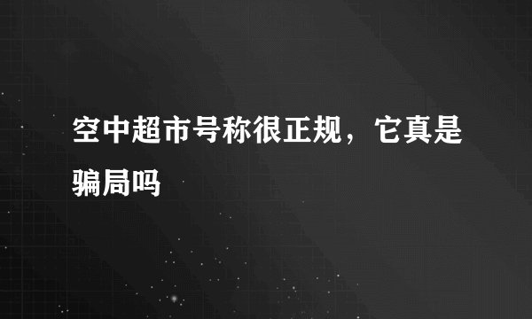 空中超市号称很正规，它真是骗局吗