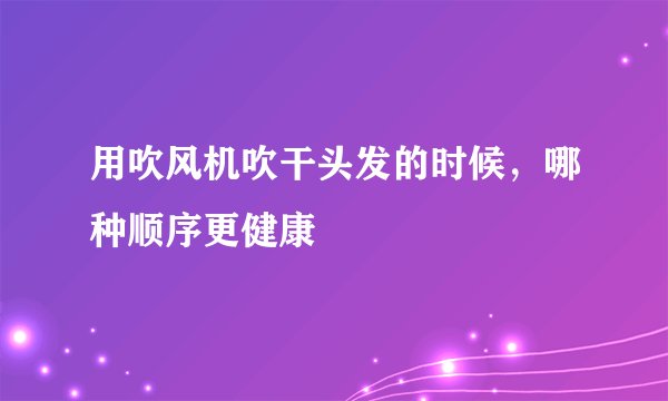 用吹风机吹干头发的时候，哪种顺序更健康