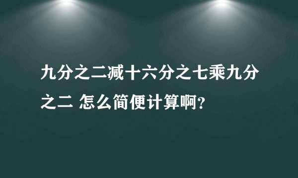 九分之二减十六分之七乘九分之二 怎么简便计算啊？