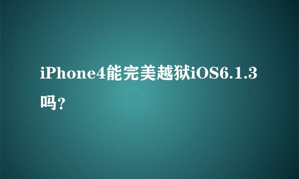 iPhone4能完美越狱iOS6.1.3吗？