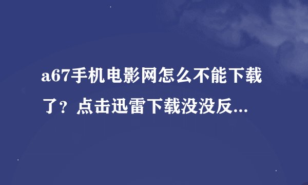 a67手机电影网怎么不能下载了？点击迅雷下载没没反应啊？？？ 我有迅雷7，就是点击迅雷下载没反应啊
