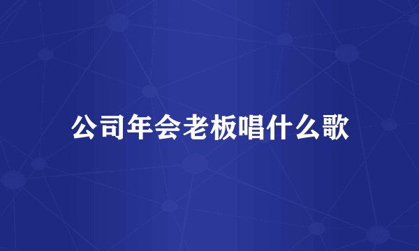 公司年会老板唱什么歌