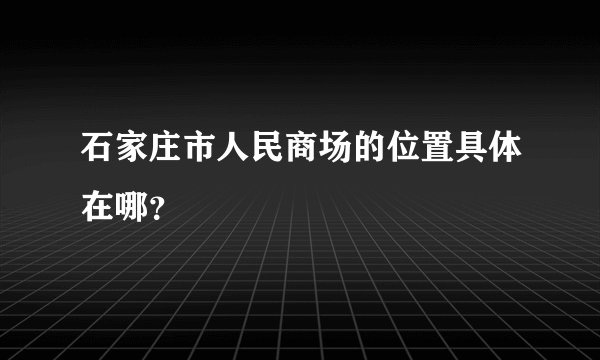 石家庄市人民商场的位置具体在哪？