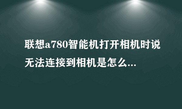 联想a780智能机打开相机时说无法连接到相机是怎么回事啊???怎么弄啊?求求大侠们帮帮我啊.