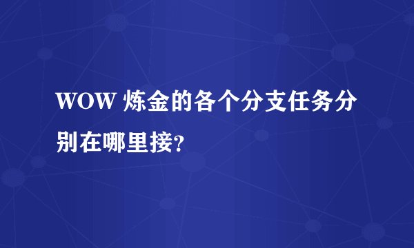 WOW 炼金的各个分支任务分别在哪里接？