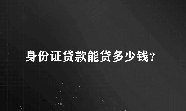 身份证贷款能贷多少钱？