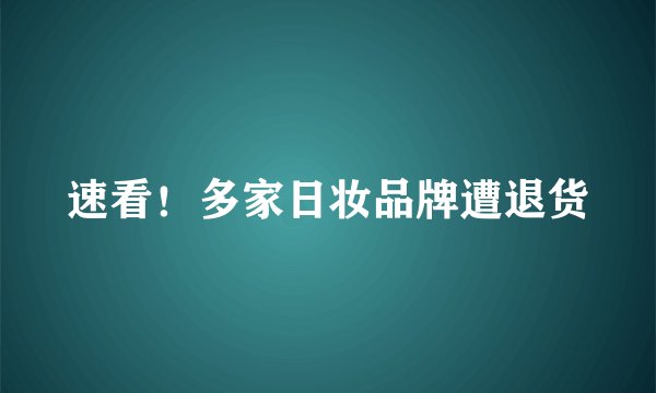 速看！多家日妆品牌遭退货