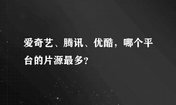 爱奇艺、腾讯、优酷，哪个平台的片源最多？