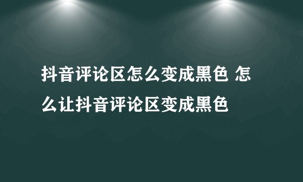 抖音评论区怎么变成黑色 怎么让抖音评论区变成黑色