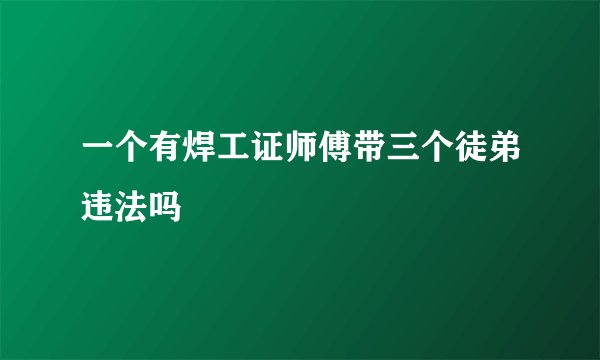 一个有焊工证师傅带三个徒弟违法吗