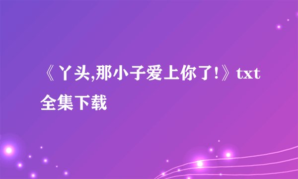《丫头,那小子爱上你了!》txt全集下载
