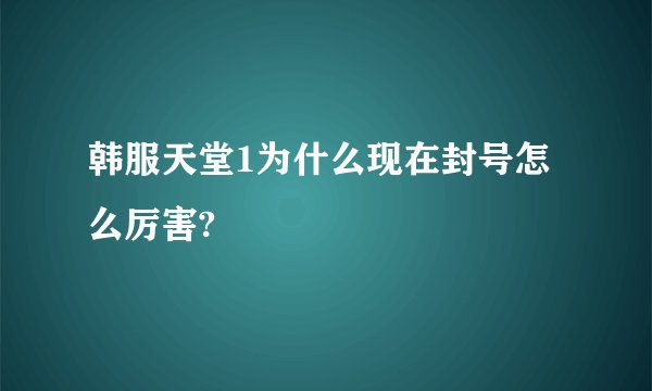 韩服天堂1为什么现在封号怎么厉害?