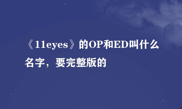《11eyes》的OP和ED叫什么名字，要完整版的