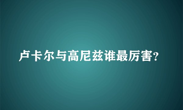 卢卡尔与高尼兹谁最厉害？