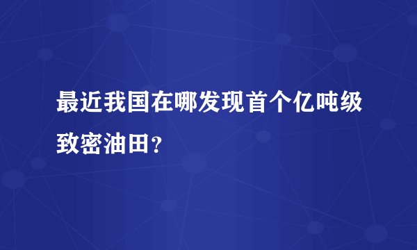 最近我国在哪发现首个亿吨级致密油田？