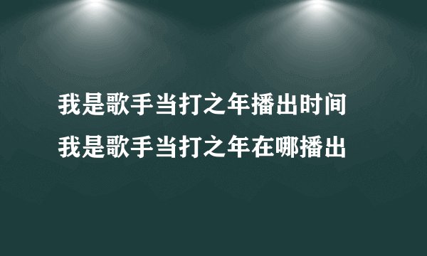 我是歌手当打之年播出时间 我是歌手当打之年在哪播出