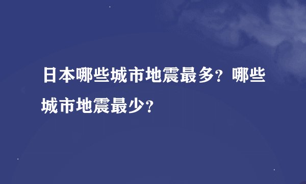 日本哪些城市地震最多？哪些城市地震最少？