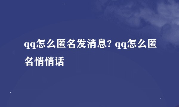 qq怎么匿名发消息? qq怎么匿名悄悄话