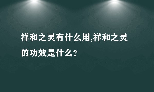 祥和之灵有什么用,祥和之灵的功效是什么？