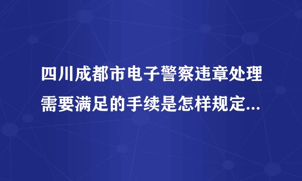 四川成都市电子警察违章处理需要满足的手续是怎样规定的2024