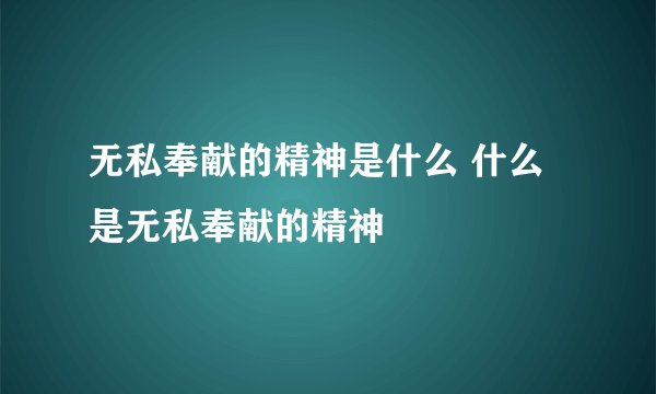 无私奉献的精神是什么 什么是无私奉献的精神