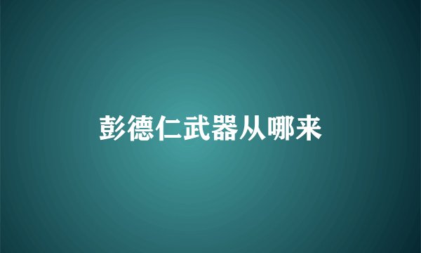 彭德仁武器从哪来