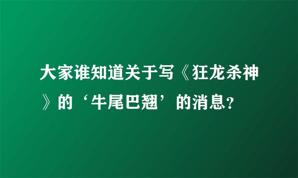 大家谁知道关于写《狂龙杀神》的‘牛尾巴翘’的消息？