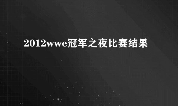 2012wwe冠军之夜比赛结果
