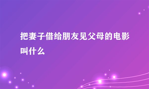 把妻子借给朋友见父母的电影叫什么