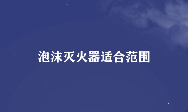 泡沫灭火器适合范围