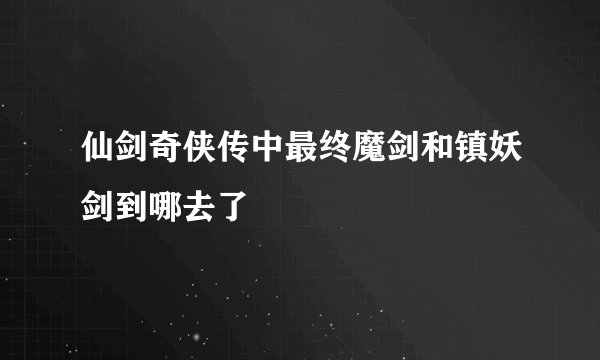 仙剑奇侠传中最终魔剑和镇妖剑到哪去了