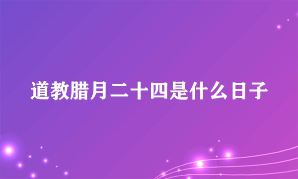 道教腊月二十四是什么日子
