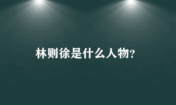 林则徐是什么人物？