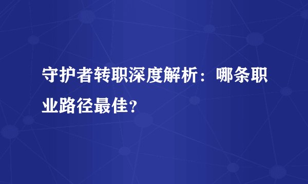 守护者转职深度解析：哪条职业路径最佳？