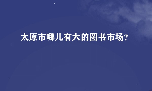 太原市哪儿有大的图书市场？