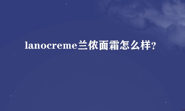 lanocreme兰侬面霜怎么样？