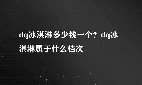 dq冰淇淋多少钱一个？dq冰淇淋属于什么档次