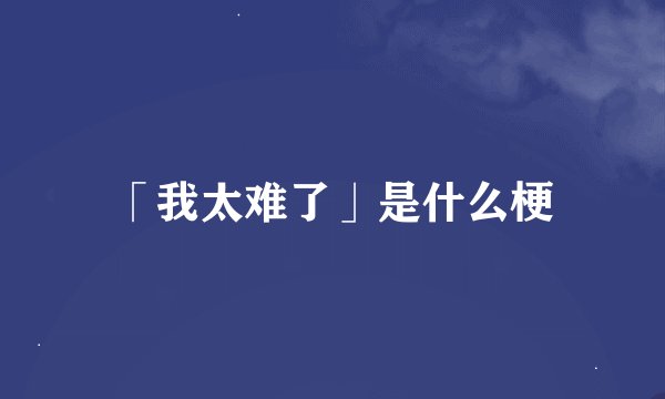 「我太难了」是什么梗