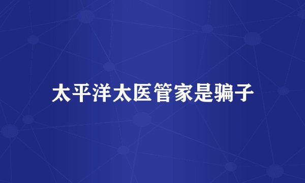 太平洋太医管家是骗子