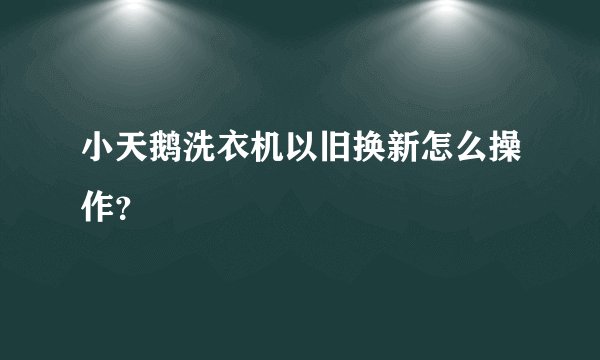 小天鹅洗衣机以旧换新怎么操作？