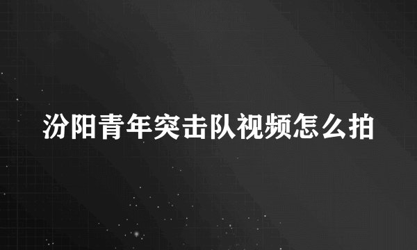 汾阳青年突击队视频怎么拍